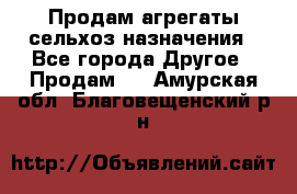 Продам агрегаты сельхоз назначения - Все города Другое » Продам   . Амурская обл.,Благовещенский р-н